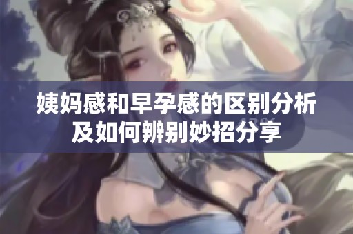 姨妈感和早孕感的区别分析及如何辨别妙招分享