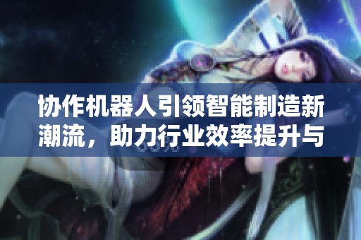 协作机器人引领智能制造新潮流，助力行业效率提升与转型