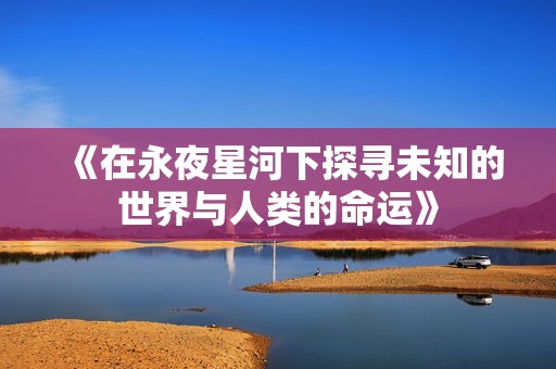 《在永夜星河下探寻未知的世界与人类的命运》