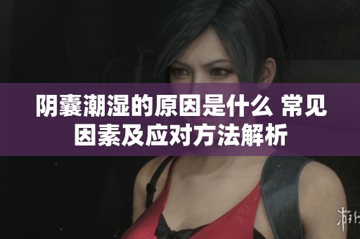 阴囊潮湿的原因是什么 常见因素及应对方法解析