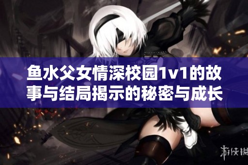 鱼水父女情深校园1v1的故事与结局揭示的秘密与成长