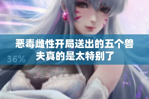 恶毒雌性开局送出的五个兽夫真的是太特别了
