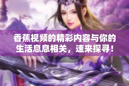 香蕉视频的精彩内容与你的生活息息相关，速来探寻！