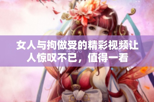 女人与拘做受的精彩视频让人惊叹不已，值得一看