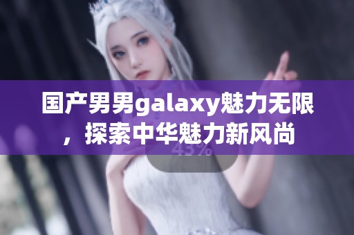 国产男男galaxy魅力无限，探索中华魅力新风尚