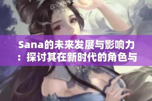 Sana的未来发展与影响力：探讨其在新时代的角色与责任