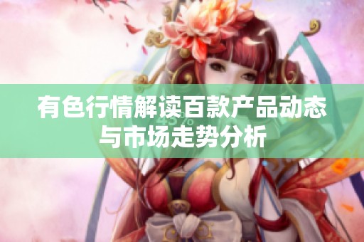 有色行情解读百款产品动态与市场走势分析