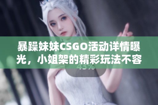 暴躁妹妹CSGO活动详情曝光，小姐架的精彩玩法不容错过