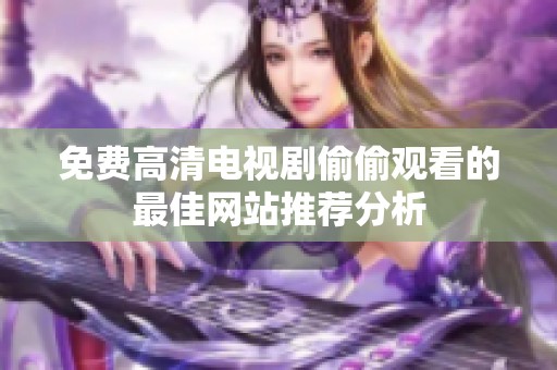 免费高清电视剧偷偷观看的最佳网站推荐分析