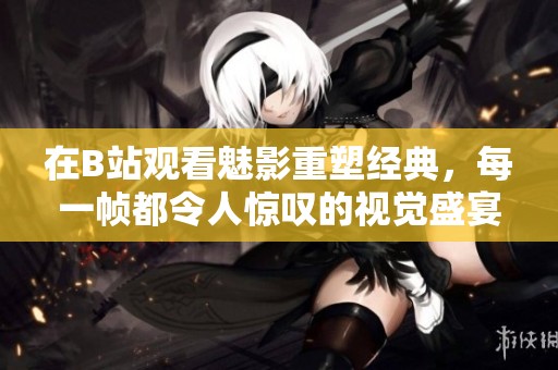 在B站观看魅影重塑经典，每一帧都令人惊叹的视觉盛宴