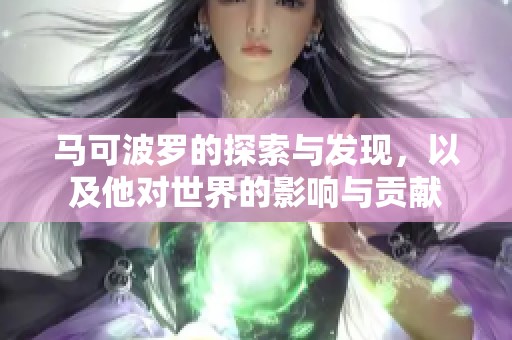 马可波罗的探索与发现，以及他对世界的影响与贡献