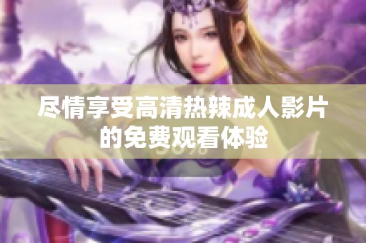 尽情享受高清热辣成人影片的免费观看体验