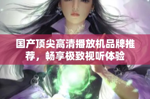 国产顶尖高清播放机品牌推荐，畅享极致视听体验