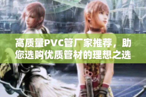 高质量PVC管厂家推荐，助您选购优质管材的理想之选