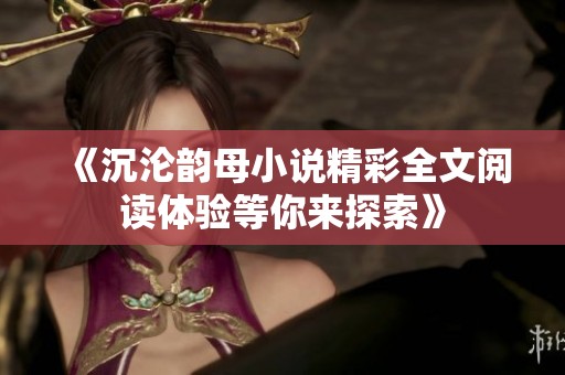 《沉沦韵母小说精彩全文阅读体验等你来探索》
