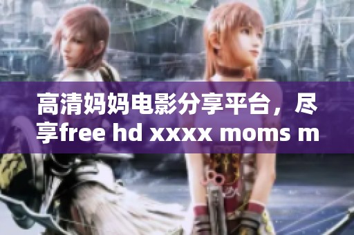 高清妈妈电影分享平台，尽享free hd xxxx moms movie777精彩内容