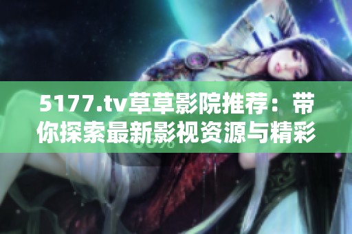 5177.tv草草影院推荐：带你探索最新影视资源与精彩内容