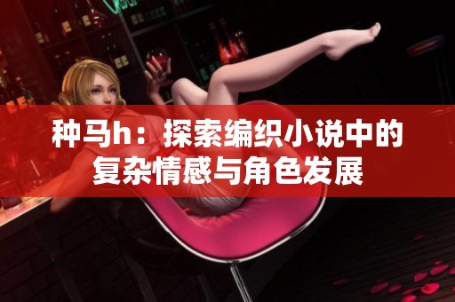 种马h：探索编织小说中的复杂情感与角色发展