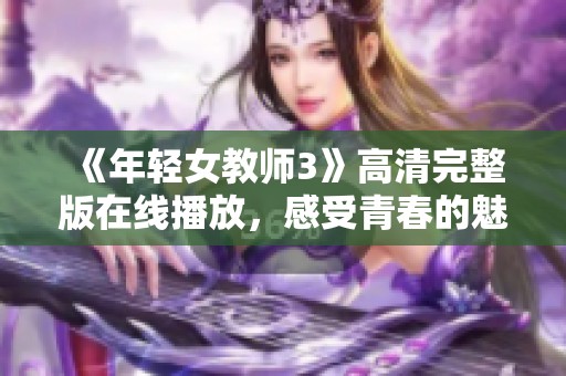 《年轻女教师3》高清完整版在线播放，感受青春的魅力与挑战