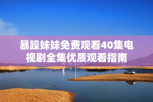 暴躁妹妹免费观看40集电视剧全集优质观看指南