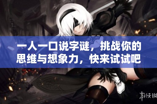 一人一口说字谜，挑战你的思维与想象力，快来试试吧