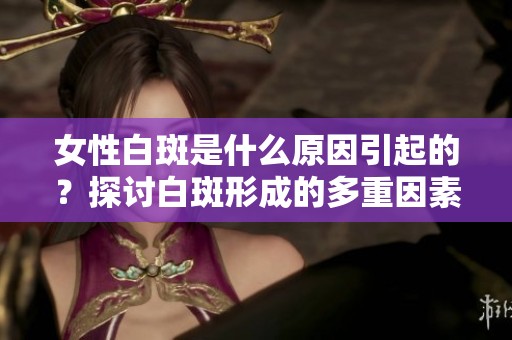 女性白斑是什么原因引起的？探讨白斑形成的多重因素