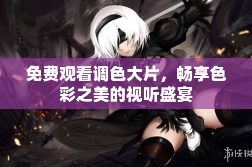 免费观看调色大片，畅享色彩之美的视听盛宴