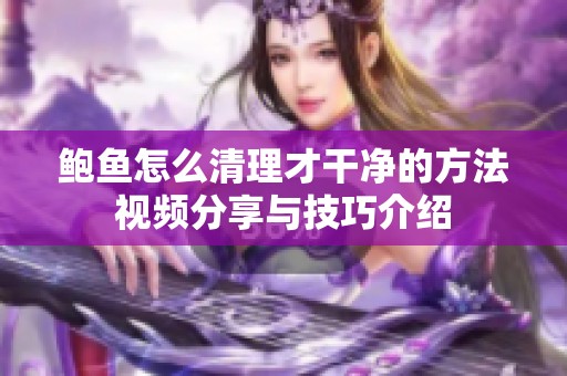 鲍鱼怎么清理才干净的方法视频分享与技巧介绍