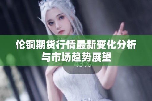 伦铜期货行情最新变化分析与市场趋势展望