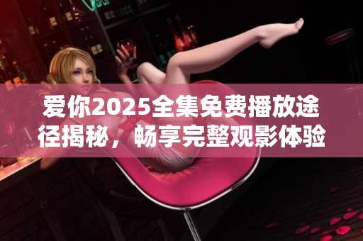爱你2025全集免费播放途径揭秘，畅享完整观影体验分享