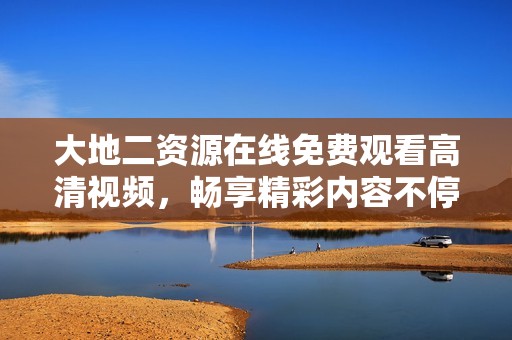 大地二资源在线免费观看高清视频，畅享精彩内容不停歇