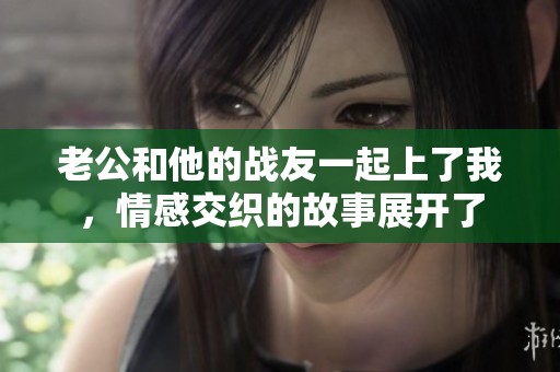 老公和他的战友一起上了我，情感交织的故事展开了