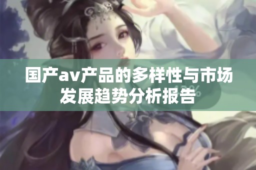 国产av产品的多样性与市场发展趋势分析报告