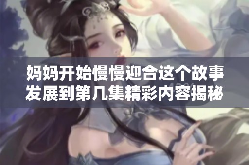 妈妈开始慢慢迎合这个故事发展到第几集精彩内容揭秘
