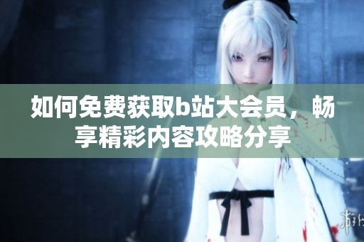 如何免费获取b站大会员，畅享精彩内容攻略分享