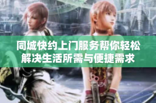 同城快约上门服务帮你轻松解决生活所需与便捷需求