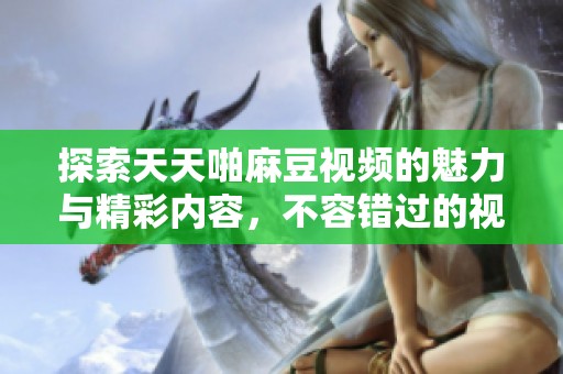 探索天天啪麻豆视频的魅力与精彩内容，不容错过的视觉盛宴