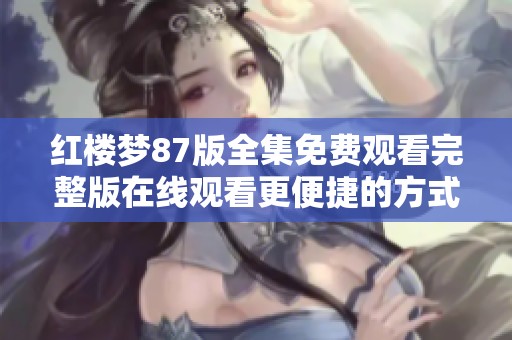 红楼梦87版全集免费观看完整版在线观看更便捷的方式解析