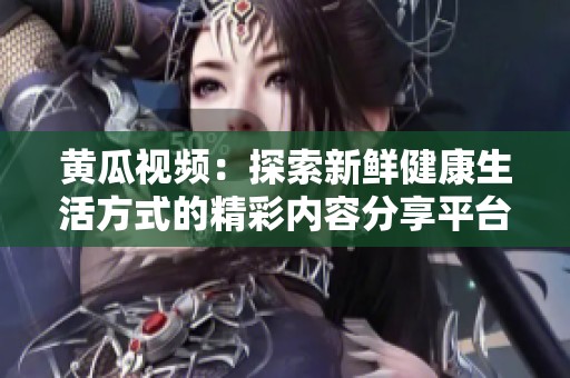 黄瓜视频：探索新鲜健康生活方式的精彩内容分享平台