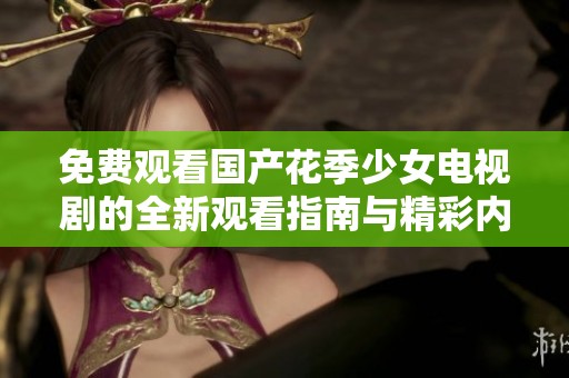 免费观看国产花季少女电视剧的全新观看指南与精彩内容解析
