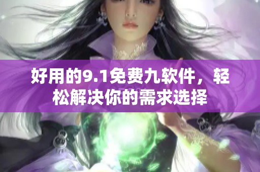 好用的9.1免费九软件，轻松解决你的需求选择