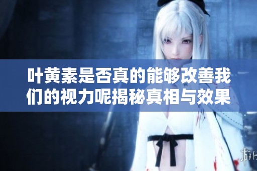 叶黄素是否真的能够改善我们的视力呢揭秘真相与效果分析