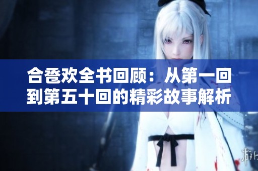 合卺欢全书回顾：从第一回到第五十回的精彩故事解析