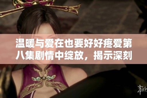 温暖与爱在也要好好疼爱第八集剧情中绽放，揭示深刻情感连接