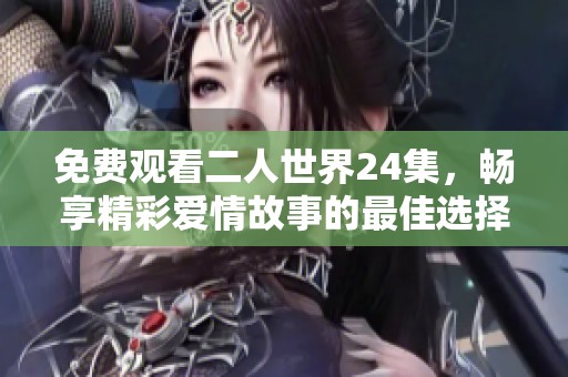 免费观看二人世界24集，畅享精彩爱情故事的最佳选择
