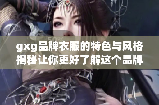 gxg品牌衣服的特色与风格揭秘让你更好了解这个品牌