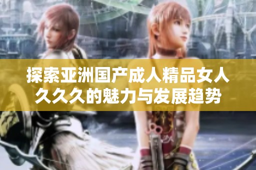 探索亚洲国产成人精品女人久久久的魅力与发展趋势