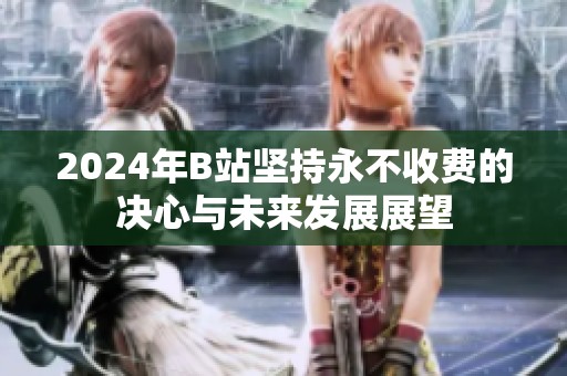 2024年B站坚持永不收费的决心与未来发展展望