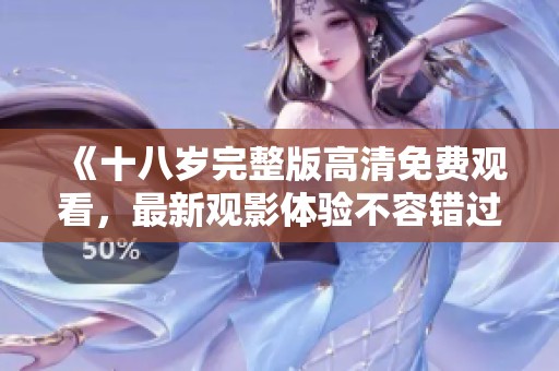 《十八岁完整版高清免费观看，最新观影体验不容错过》