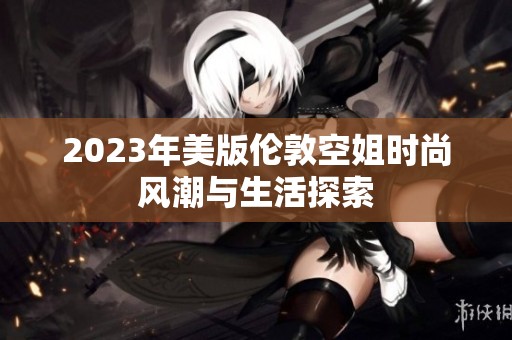 2023年美版伦敦空姐时尚风潮与生活探索